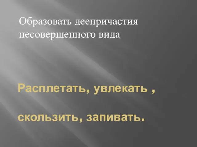 Расплетать, увлекать , скользить, запивать. Образовать деепричастия несовершенного вида