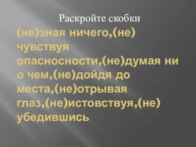 (не)зная ничего,(не)чувствуя опасносности,(не)думая ни о чем,(не)дойдя до места,(не)отрывая глаз,(не)истовствуя,(не)убедившись Раскройте скобки