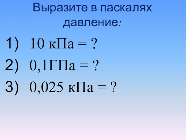 Выразите в паскалях давление: 10 кПа = ? 0,1ГПа = ? 0,025 кПа = ?