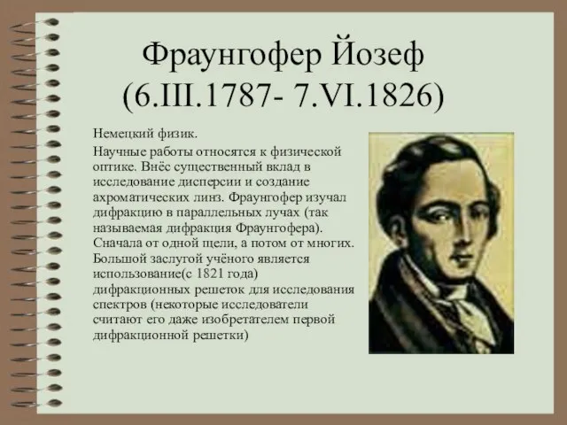 Фраунгофер Йозеф (6.III.1787- 7.VI.1826) Немецкий физик. Научные работы относятся к физической оптике.