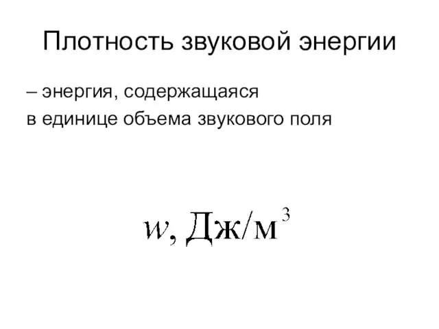 Плотность звуковой энергии – энергия, содержащаяся в единице объема звукового поля