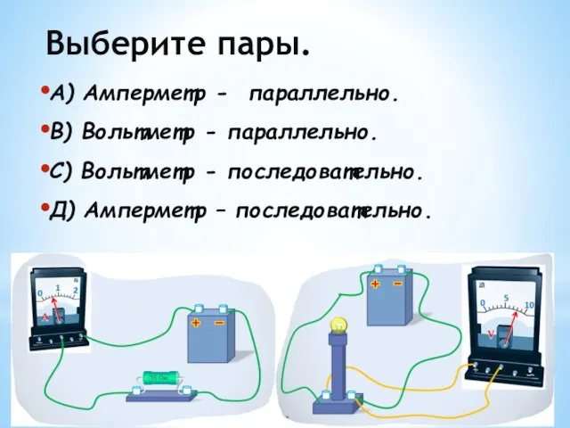 А) Амперметр - параллельно. В) Вольтметр - параллельно. С) Вольтметр - последовательно.