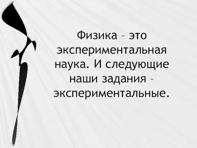 Физика – это экспериментальная наука. И следующие наши задания – экспериментальные.