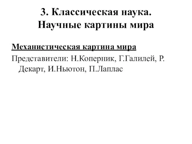 3. Классическая наука. Научные картины мира Механистическая картина мира Представители: Н.Коперник, Г.Галилей, Р.Декарт, И.Ньютон, П.Лаплас