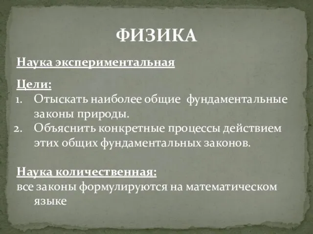 ФИЗИКА Наука экспериментальная Цели: Отыскать наиболее общие фундаментальные законы природы. Объяснить конкретные