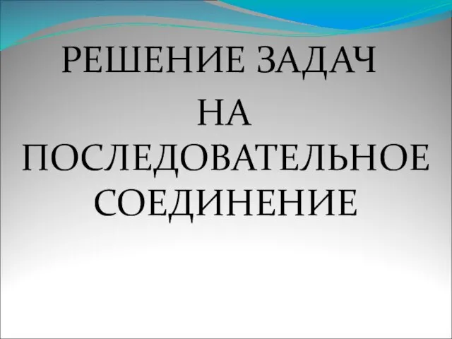 РЕШЕНИЕ ЗАДАЧ НА ПОСЛЕДОВАТЕЛЬНОЕ СОЕДИНЕНИЕ