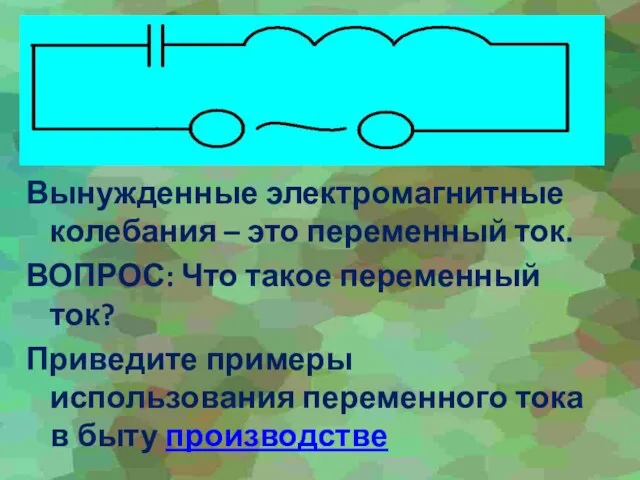 Вынужденные электромагнитные колебания – это переменный ток. ВОПРОС: Что такое переменный ток?