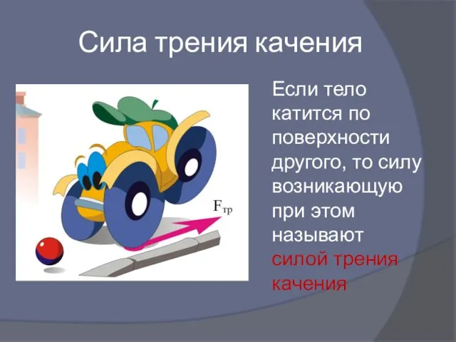 Сила трения качения Если тело катится по поверхности другого, то силу возникающую