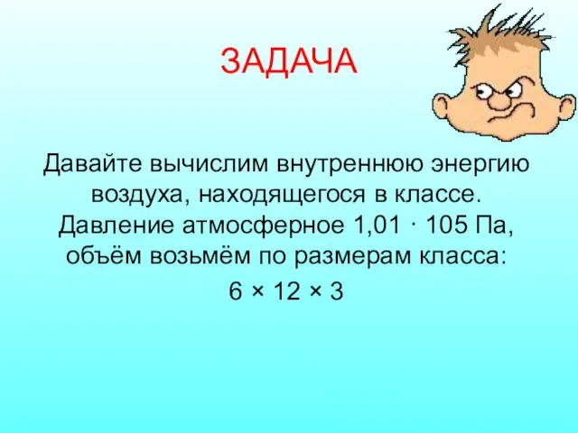 ЗАДАЧА Давайте вычислим внутреннюю энергию воздуха, находящегося в классе. Давление атмосферное 1,01