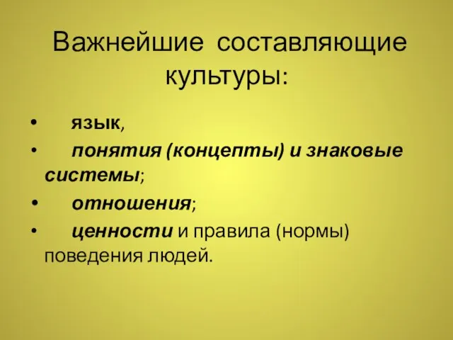 Важнейшие составляющие культуры: язык, понятия (концепты) и знаковые системы; отношения; ценности и правила (нормы) поведения людей.