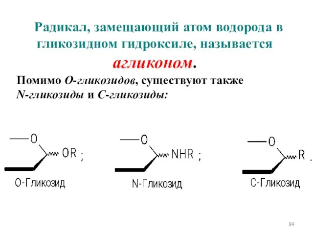 Радикал, замещающий атом водорода в гликозидном гидроксиле, называется агликоном. Помимо О-гликозидов, существуют также N-гликозиды и С-гликозиды: