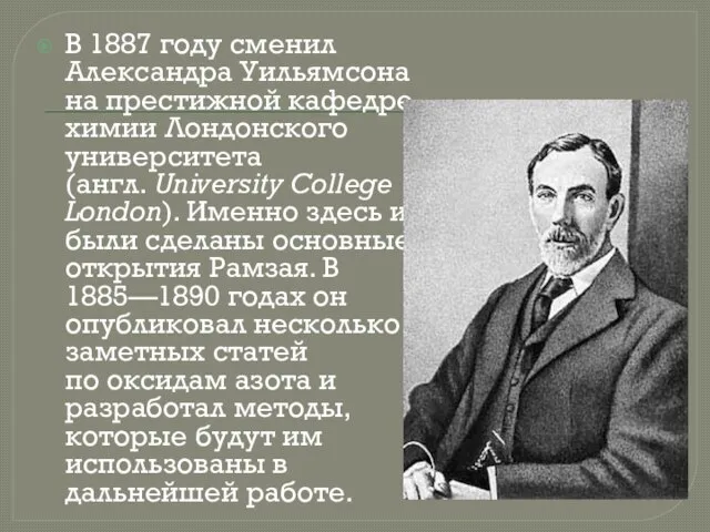 В 1887 году сменил Александра Уильямсона на престижной кафедре химии Лондонского университета