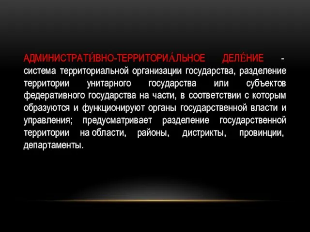 АДМИНИСТРАТИ́ВНО-ТЕРРИТОРИА́ЛЬНОЕ ДЕЛЕ́НИЕ - система территориальной организации государства, разделение территории унитарного государства или