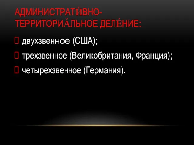 АДМИНИСТРАТИ́ВНО-ТЕРРИТОРИА́ЛЬНОЕ ДЕЛЕ́НИЕ: двухзвенное (США); трехзвенное (Великобритания, Франция); четырехзвенное (Германия).