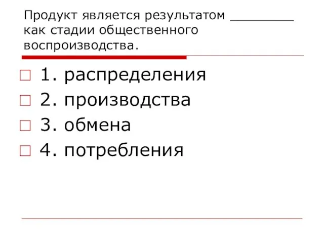 Продукт является результатом ________ как стадии общественного воспроизводства. 1. распределения 2. производства 3. обмена 4. потребления