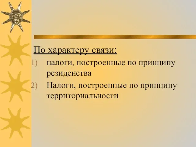 По характеру связи: налоги, построенные по принципу резиденства Налоги, построенные по принципу территориальности