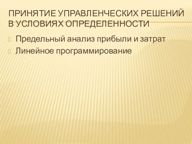 Принятие управленческих решений в условиях определенности Предельный анализ прибыли и затрат Линейное программирование