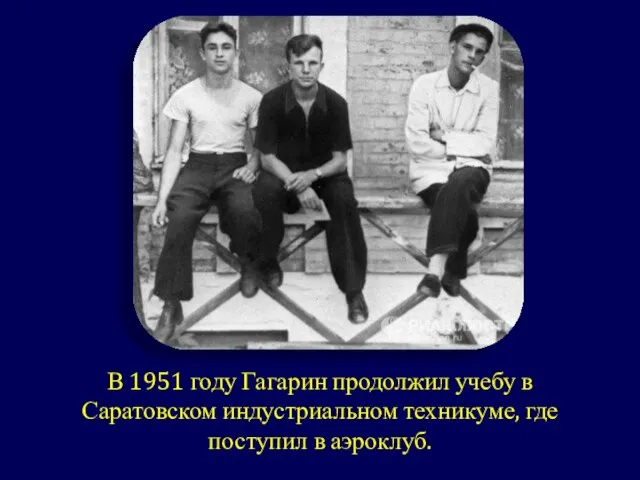 В 1951 году Гагарин продолжил учебу в Саратовском индустриальном техникуме, где поступил в аэроклуб.