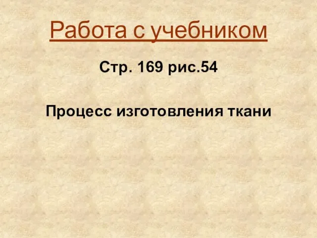 Работа с учебником Стр. 169 рис.54 Процесс изготовления ткани