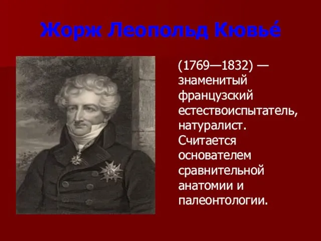 Жорж Леопольд Кювье́ (1769—1832) — знаменитый французский естествоиспытатель, натуралист. Считается основателем сравнительной анатомии и палеонтологии.