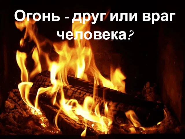 Огонь - друг или враг человека?