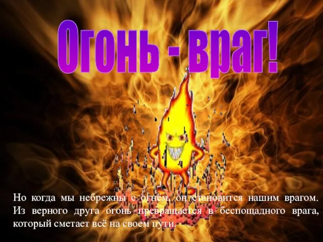 Огонь - враг! Но когда мы небрежны с огнём, он становится нашим