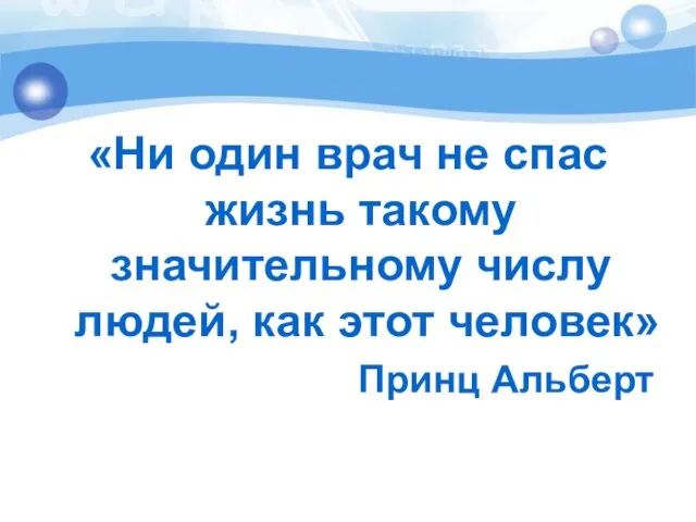 «Ни один врач не спас жизнь такому значительному числу людей, как этот человек» Принц Альберт