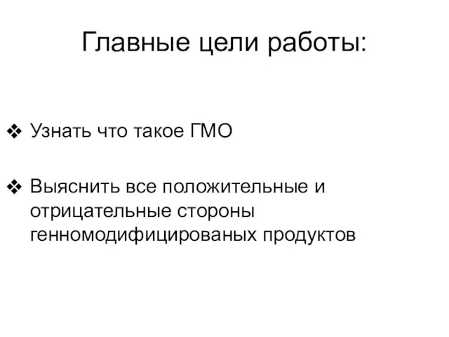 Главные цели работы: Узнать что такое ГМО Выяснить все положительные и отрицательные стороны генномодифицированых продуктов