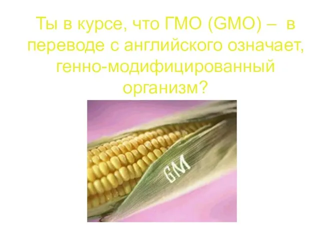 Ты в курсе, что ГМО (GMO) – в переводе с английского означает, генно-модифицированный организм?