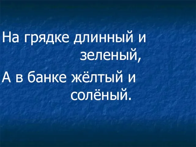 На грядке длинный и зеленый, А в банке жёлтый и солёный.