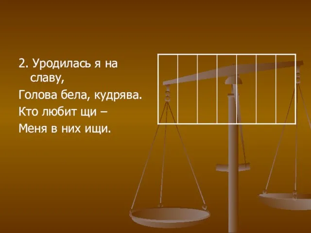 2. Уродилась я на славу, Голова бела, кудрява. Кто любит щи – Меня в них ищи.