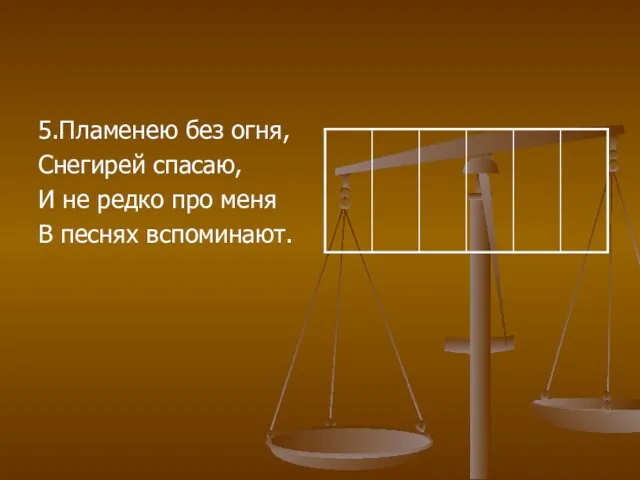 5.Пламенею без огня, Снегирей спасаю, И не редко про меня В песнях вспоминают.