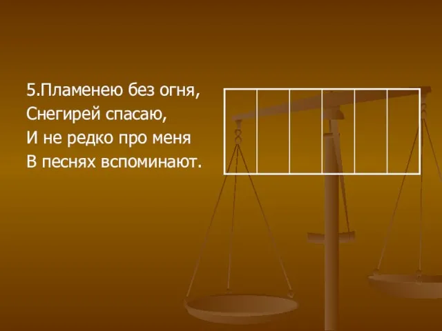 5.Пламенею без огня, Снегирей спасаю, И не редко про меня В песнях вспоминают.