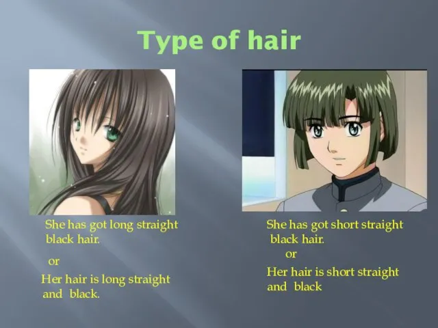 Type of hair She has got long straight black hair. or Her