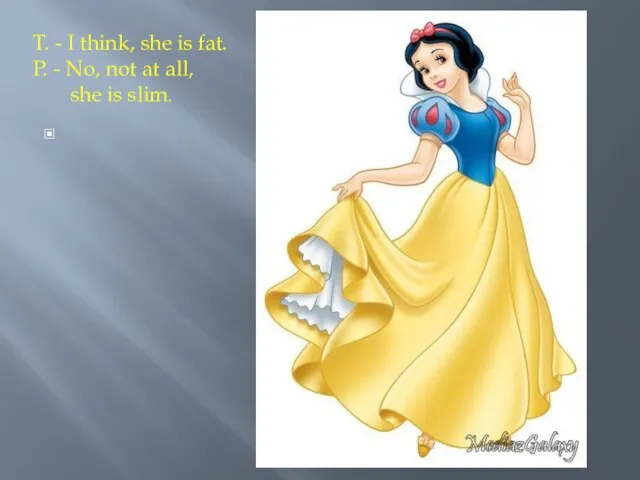 T. - I think, she is fat. P. - No, not at all, she is slim.