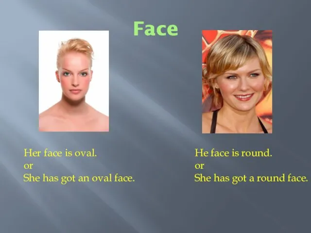 Face Her face is oval. or She has got an oval face.
