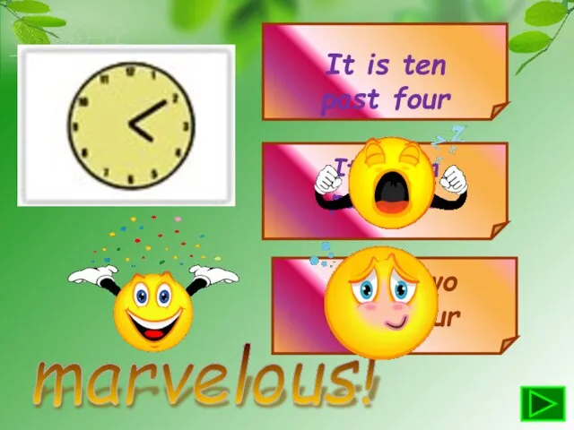 marvelous! It is ten past four It is ten past five It is two past four