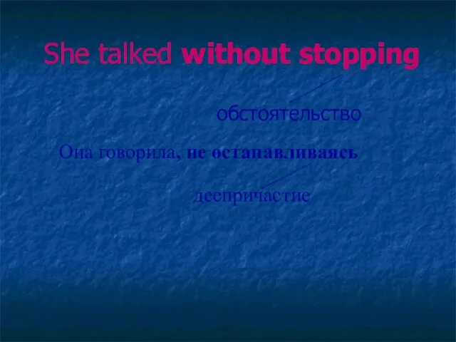 She talked without stopping обстоятельство Она говорила, не останавливаясь деепричастие