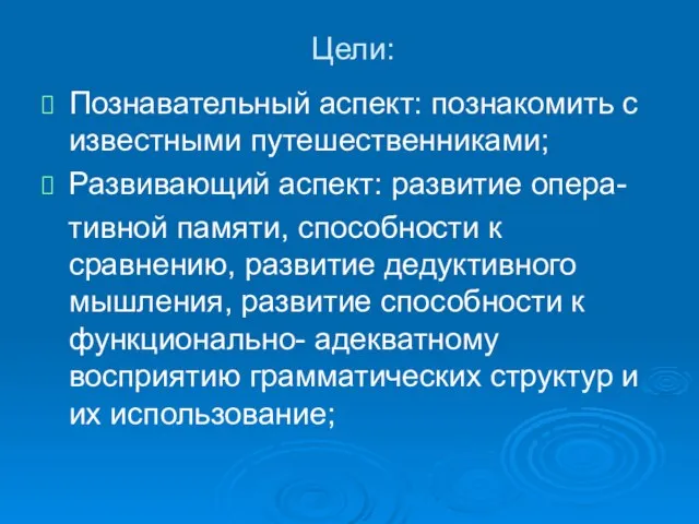 Цели: Познавательный аспект: познакомить с известными путешественниками; Развивающий аспект: развитие опера- тивной