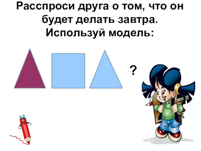 Расспроси друга о том, что он будет делать завтра. Используй модель: ?