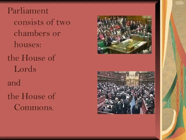 Parliament consists of two chambers or houses: the House of Lords and the House of Commons.