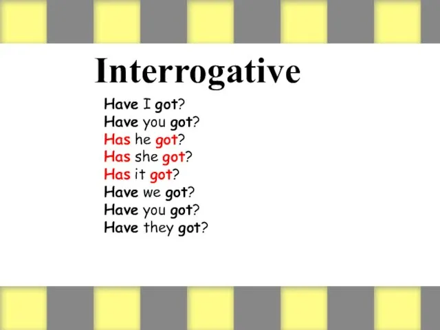 Interrogative Have I got? Have you got? Has he got? Has she