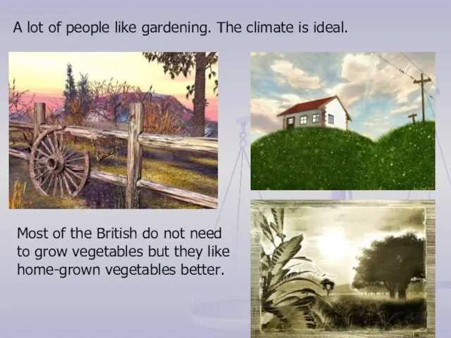 A lot of people like gardening. The climate is ideal. Most of