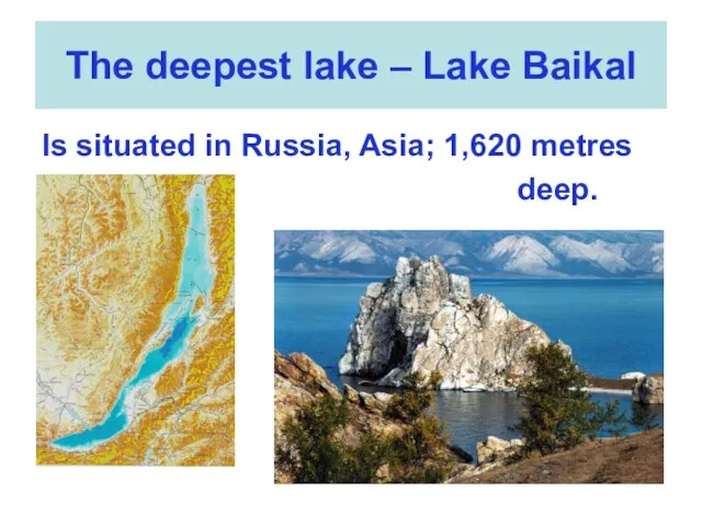 The deepest lake – Lake Baikal Is situated in Russia, Asia; 1,620 metres deep.