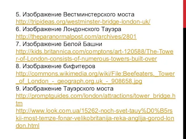 5. Изображение Вестминстерского моста http://tripideas.org/westminster-bridge-london-uk/ 6. Изображение Лондонского Тауэра http://theparanormalpost.com/archives/2801 7. Изображение