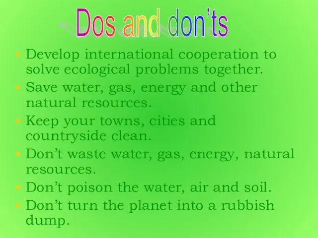 Develop international cooperation to solve ecological problems together. Save water, gas, energy