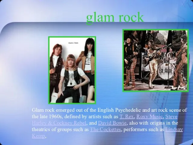 glam rock Glam rock emerged out of the English Psychedelic and art