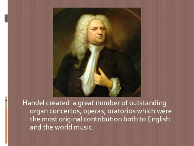 Handel created a great number of outstanding organ concertos, operas, oratorios which