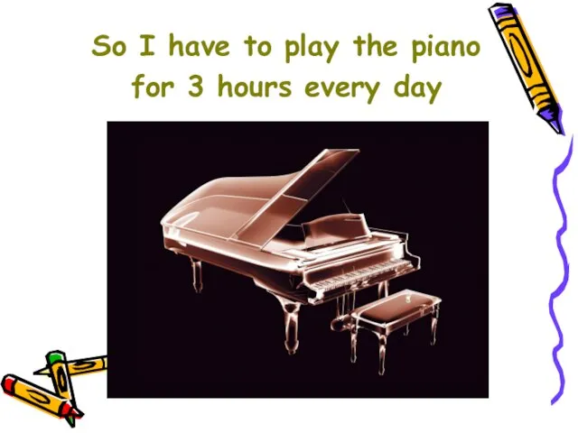 So I have to play the piano for 3 hours every day