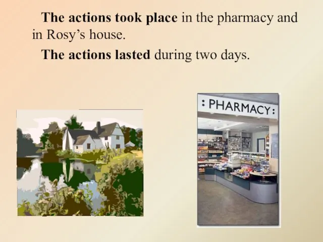 The actions took place in the pharmacy and in Rosy’s house. The